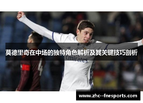 莫德里奇在中场的独特角色解析及其关键技巧剖析 莫德里奇在中场的独特角色解析及其关键技巧剖析