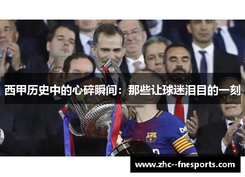 西甲历史中的心碎瞬间：那些让球迷泪目的一刻