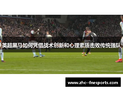 英超黑马如何凭借战术创新和心理素质击败传统强队