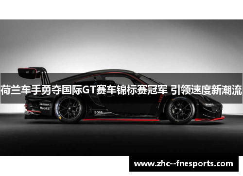 荷兰车手勇夺国际GT赛车锦标赛冠军 引领速度新潮流 荷兰车手勇夺国际GT赛车锦标赛冠军 引领速度新潮流