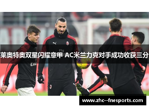 莱奥特奥双星闪耀意甲 AC米兰力克对手成功收获三分 莱奥特奥双星闪耀意甲 AC米兰力克对手成功收获三分