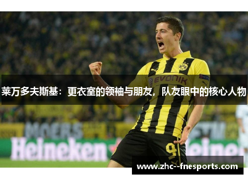 莱万多夫斯基:更衣室的领袖与朋友,队友眼中的核心人物 莱万多夫斯基:更衣室的领袖与朋友,队友眼中的核心人物
