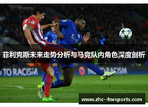 菲利克斯未来走势分析与马竞队内角色深度剖析 菲利克斯未来走势分析与马竞队内角色深度剖析