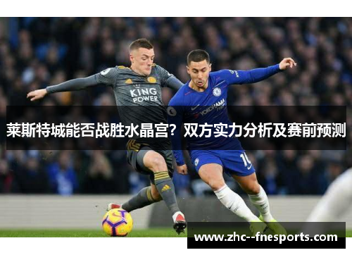 莱斯特城能否战胜水晶宫?双方实力分析及赛前预测 莱斯特城能否战胜水晶宫?双方实力分析及赛前预测