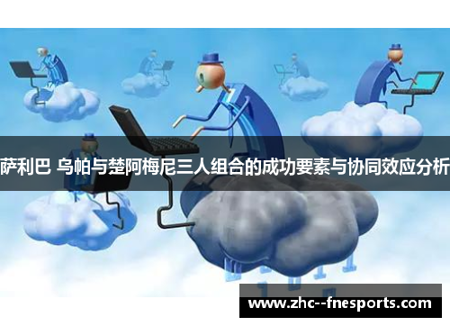 萨利巴 乌帕与楚阿梅尼三人组合的成功要素与协同效应分析