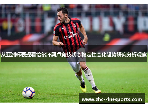 从亚洲杯表现看恰尔汗奥卢竞技状态稳定性变化趋势研究分析观察 从亚洲杯表现看恰尔汗奥卢竞技状态稳定性变化趋势研究分析观察