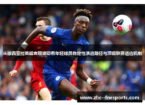 从穆西亚拉英超表现波动看年轻球员稳定性演进路径与顶级联赛适应机制 从穆西亚拉英超表现波动看年轻球员稳定性演进路径与顶级联赛适应机制