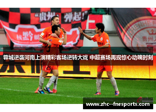 蓉城逆袭河南上演精彩客场逆转大戏 中超赛场再现惊心动魄时刻 蓉城逆袭河南上演精彩客场逆转大戏 中超赛场再现惊心动魄时刻