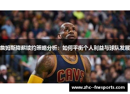 詹姆斯降薪续约策略分析:如何平衡个人利益与球队发展 詹姆斯降薪续约策略分析:如何平衡个人利益与球队发展