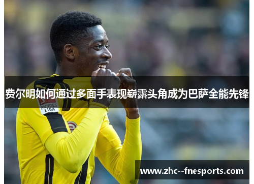费尔明如何通过多面手表现崭露头角成为巴萨全能先锋 费尔明如何通过多面手表现崭露头角成为巴萨全能先锋