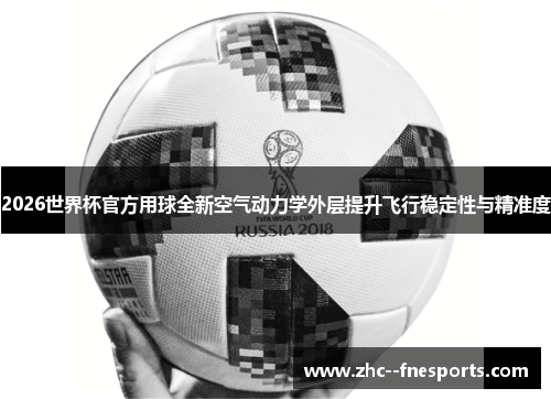 2026世界杯官方用球全新空气动力学外层提升飞行稳定性与精准度 2026世界杯官方用球全新空气动力学外层提升飞行稳定性与精准度