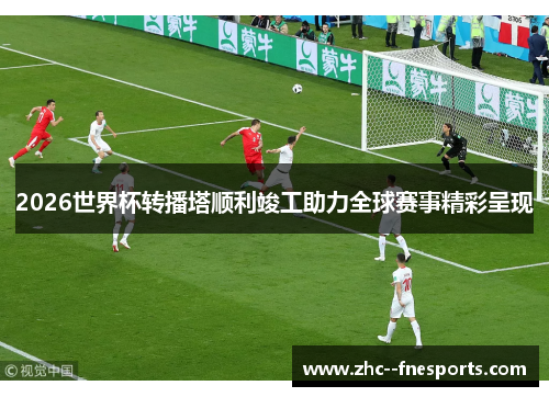 2026世界杯转播塔顺利竣工助力全球赛事精彩呈现 2026世界杯转播塔顺利竣工助力全球赛事精彩呈现