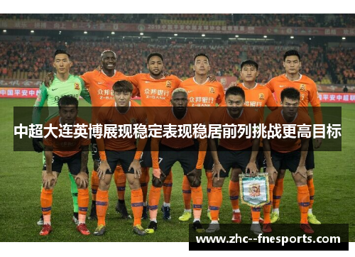 中超大连英博展现稳定表现稳居前列挑战更高目标 中超大连英博展现稳定表现稳居前列挑战更高目标