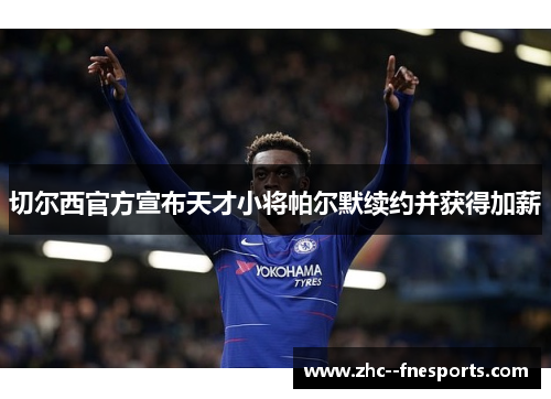 切尔西官方宣布天才小将帕尔默续约并获得加薪 切尔西官方宣布天才小将帕尔默续约并获得加薪