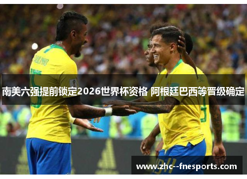 南美六强提前锁定2026世界杯资格 阿根廷巴西等晋级确定 南美六强提前锁定2026世界杯资格 阿根廷巴西等晋级确定