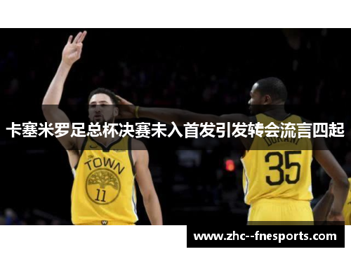 卡塞米罗足总杯决赛未入首发引发转会流言四起 卡塞米罗足总杯决赛未入首发引发转会流言四起