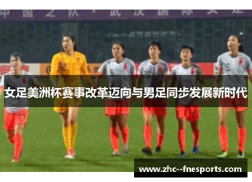 女足美洲杯赛事改革迈向与男足同步发展新时代 女足美洲杯赛事改革迈向与男足同步发展新时代