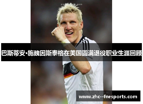 巴斯蒂安·施魏因斯泰格在美国圆满退役职业生涯回顾 巴斯蒂安·施魏因斯泰格在美国圆满退役职业生涯回顾