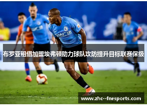 布罗亚租借加盟埃弗顿助力球队攻防提升目标联赛保级 布罗亚租借加盟埃弗顿助力球队攻防提升目标联赛保级