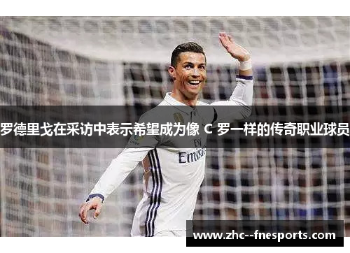 罗德里戈在采访中表示希望成为像 C 罗一样的传奇职业球员