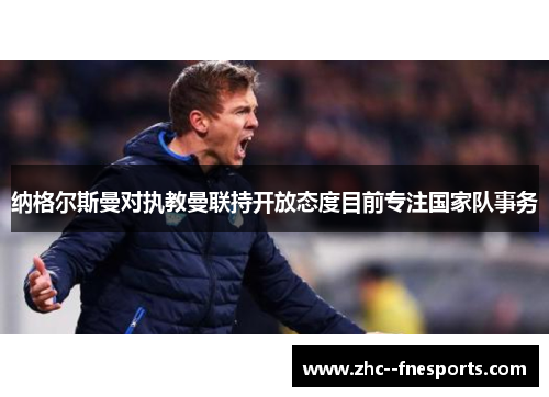 纳格尔斯曼对执教曼联持开放态度目前专注国家队事务