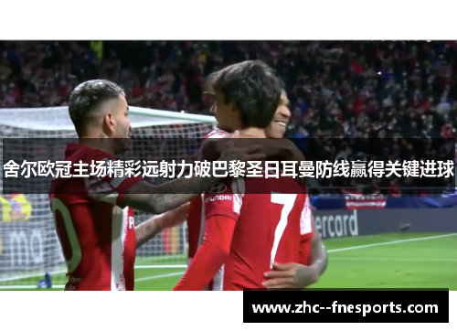 舍尔欧冠主场精彩远射力破巴黎圣日耳曼防线赢得关键进球