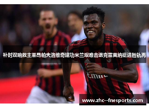 补时双响救主莱昂帕夫洛维奇建功米兰艰难击退克雷莫纳挺进胜轨再 补时双响救主莱昂帕夫洛维奇建功米兰艰难击退克雷莫纳挺进胜轨再