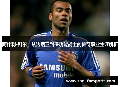 阿什利·科尔：从边后卫到多功能战士的传奇职业生涯解析