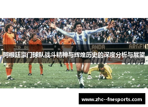 阿根廷豪门球队战斗精神与辉煌历史的深度分析与展望