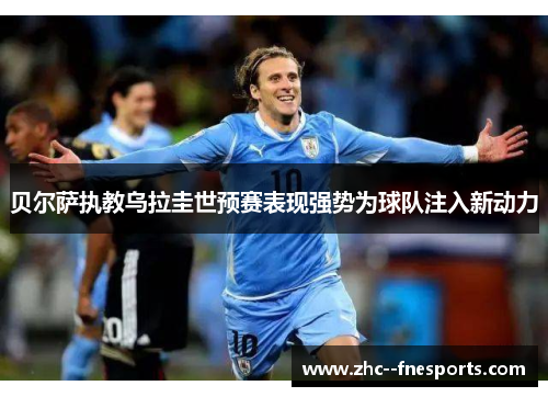 贝尔萨执教乌拉圭世预赛表现强势为球队注入新动力 贝尔萨执教乌拉圭世预赛表现强势为球队注入新动力