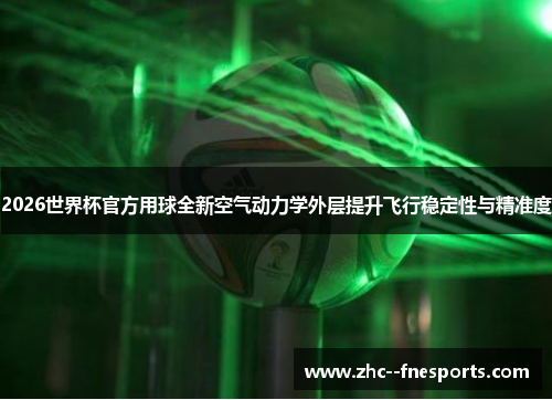 2026世界杯官方用球全新空气动力学外层提升飞行稳定性与精准度 2026世界杯官方用球全新空气动力学外层提升飞行稳定性与精准度